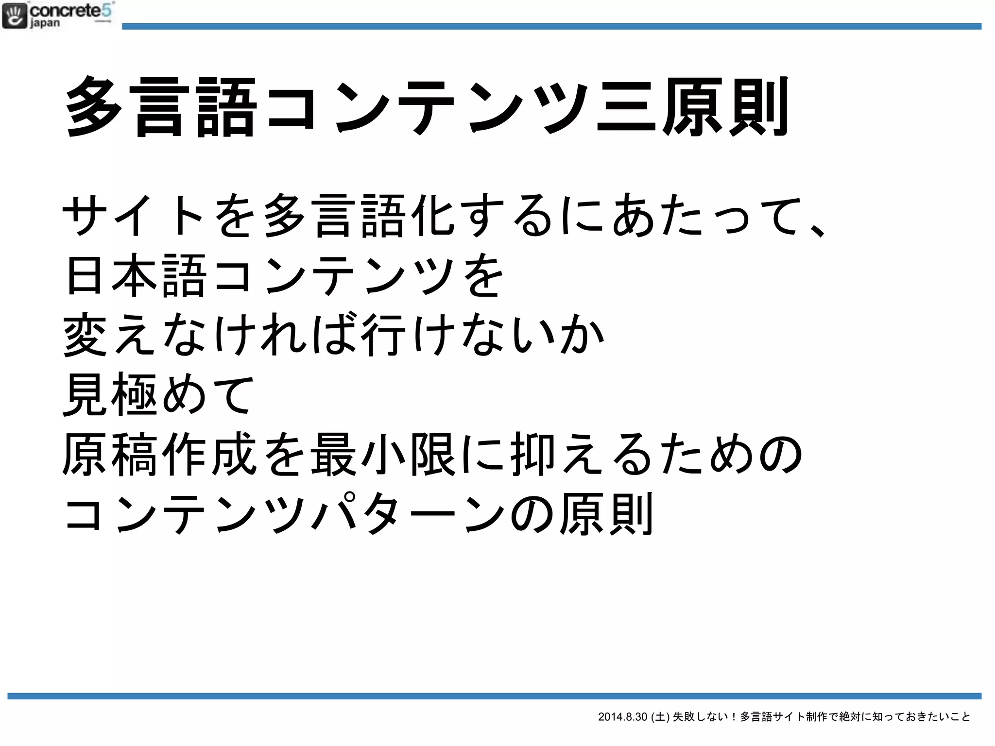2014.8.30 (土) 失敗しない！多言語サイト制作で絶対に知っておきたいこと
多言語コンテンツ三原則
2. ローカライズコンテンツ
根本は変わらないが、言語や
地域が変わると、
その言語や地域向けに修正し
ないと行けない
 