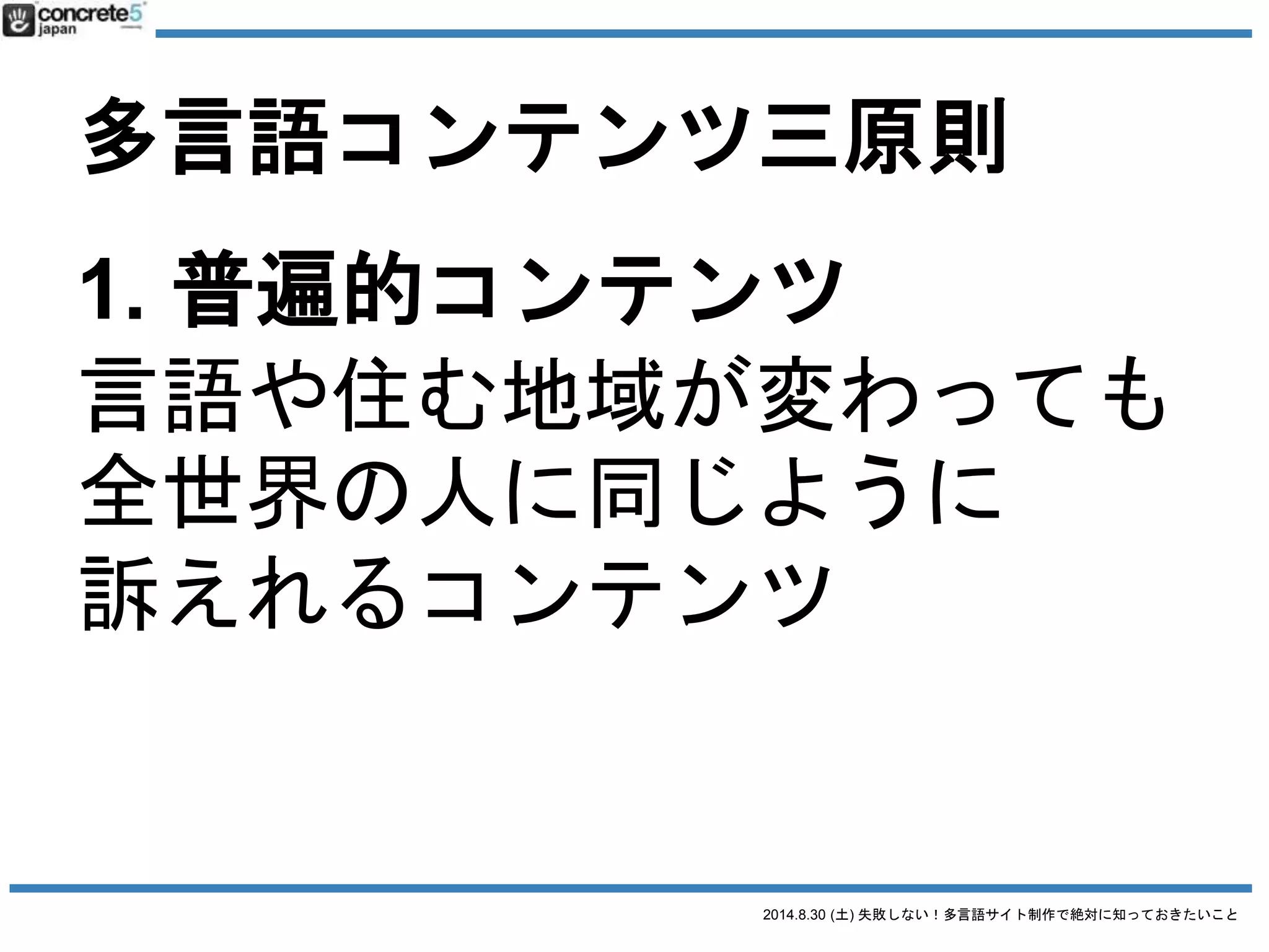 2014.8.30 (土) 失敗しない！多言語サイト制作で絶対に知っておきたいこと
多言語コンテンツ三原則
3. オリジナルコンテンツ
言語や地域が変わると、
その言語や地域に合わせて
新規作成しなければいけない
コンテンツ
 
