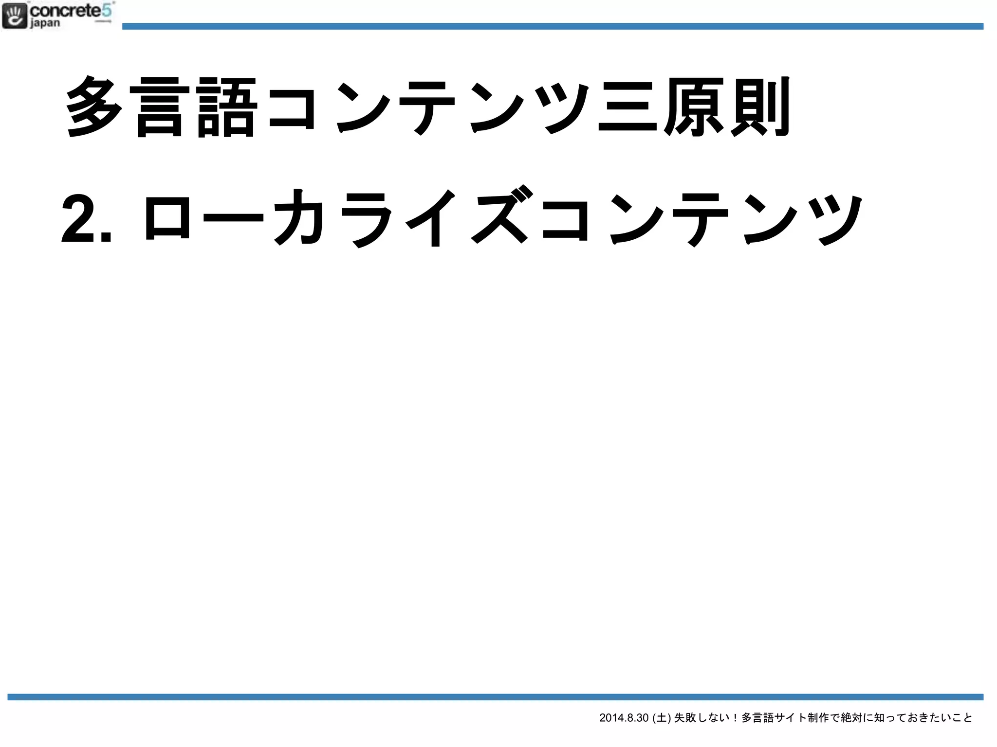 2014.8.30 (土) 失敗しない！多言語サイト制作で絶対に知っておきたいこと
多言語コンテンツ三原則
1. 普遍的コンテンツ
2. ローカライズコンテンツ
3. オリジナルコンテンツ
 