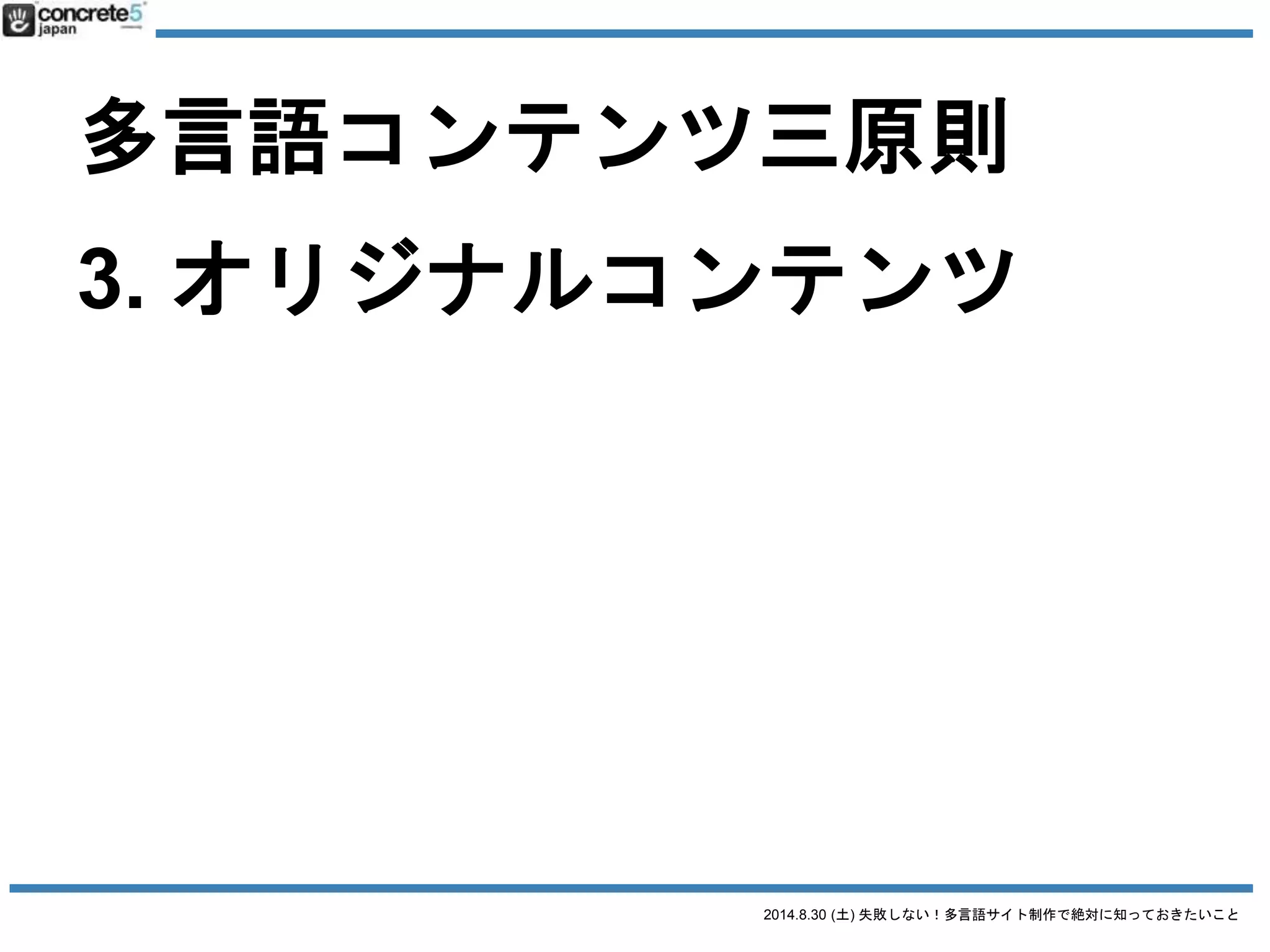 2014.8.30 (土) 失敗しない！多言語サイト制作で絶対に知っておきたいこと
多言語コンテンツ三原則
1. 普遍的コンテンツ
2. ローカライズコンテンツ
3. オリジナルコンテンツ
 