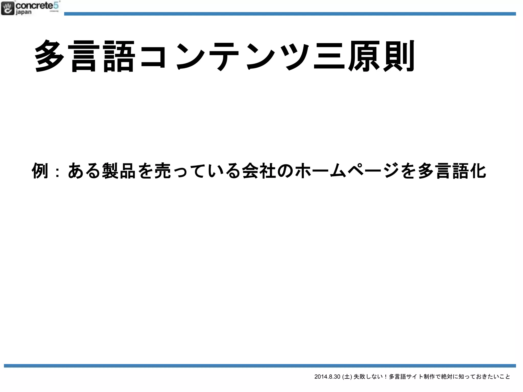 2014.8.30 (土) 失敗しない！多言語サイト制作で絶対に知っておきたいこと
多言語コンテンツ三原則
1. 普遍的コンテンツ
例：製品のスペック
2. ローカライズコンテンツ
例：製品の値段
3. オリジナルコンテンツ
 