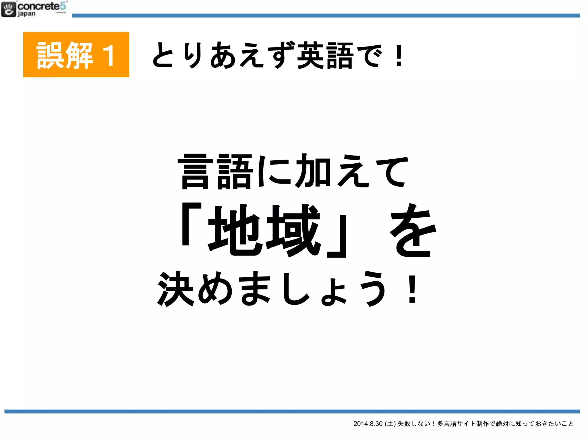 2014.8.30 (土) 失敗しない！多言語サイト制作で絶対に知っておきたいこと
誤解１ とりあえず英語で！
「地域」とは：方言の選択
● 例：中国語
o 簡体字：北京地方
o 簡体字：上海地方
o 繁体字：台湾地域
o 繁体字：香港地域
 
