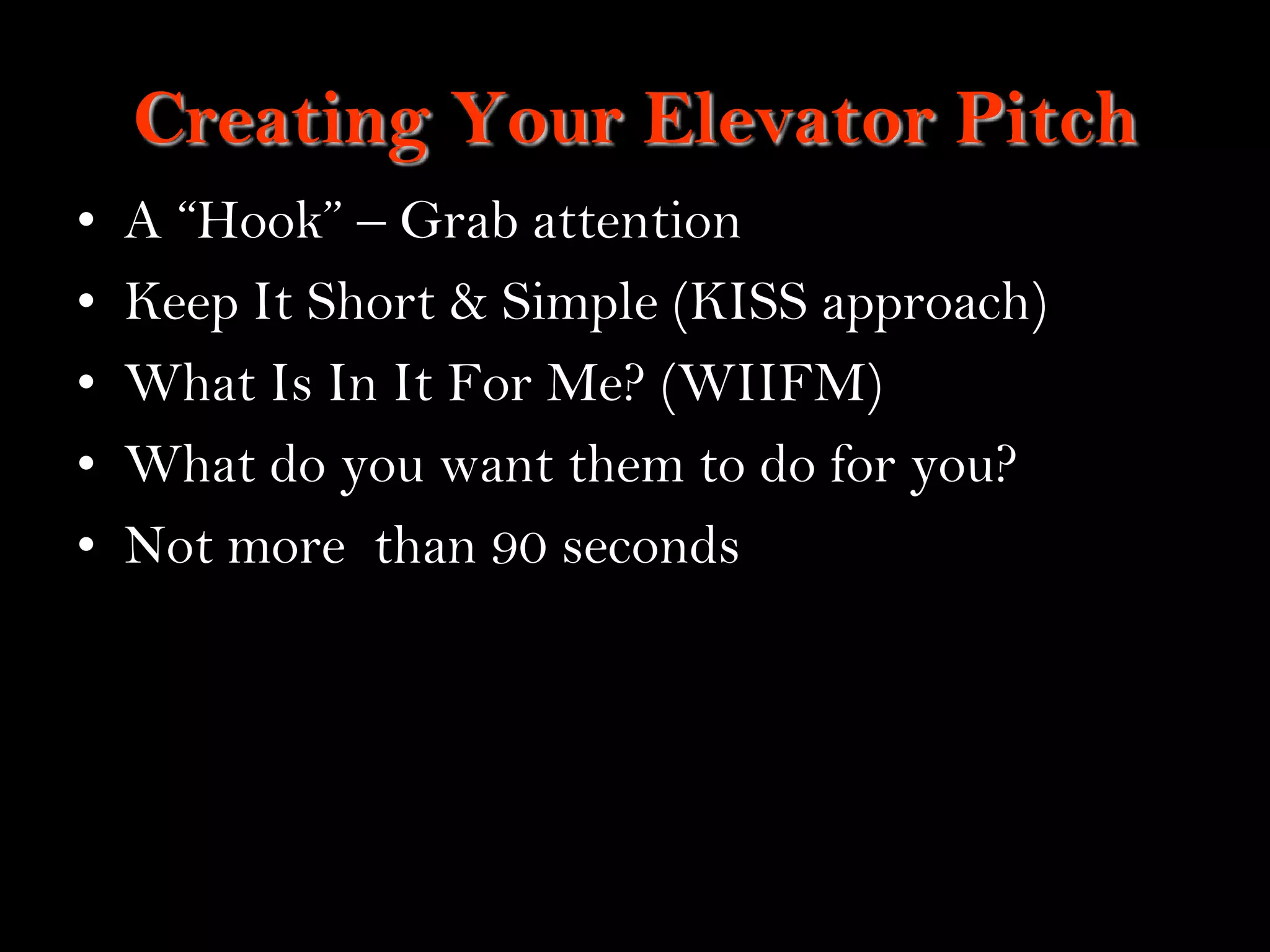 11
Creating Your Elevator Pitch
• A “Hook” – Grab attention
• Keep It Short & Simple (KISS approach)
• What Is In It For Me? (WIIFM)
• What do you want them to do for you?
• Not more than 90 seconds
 