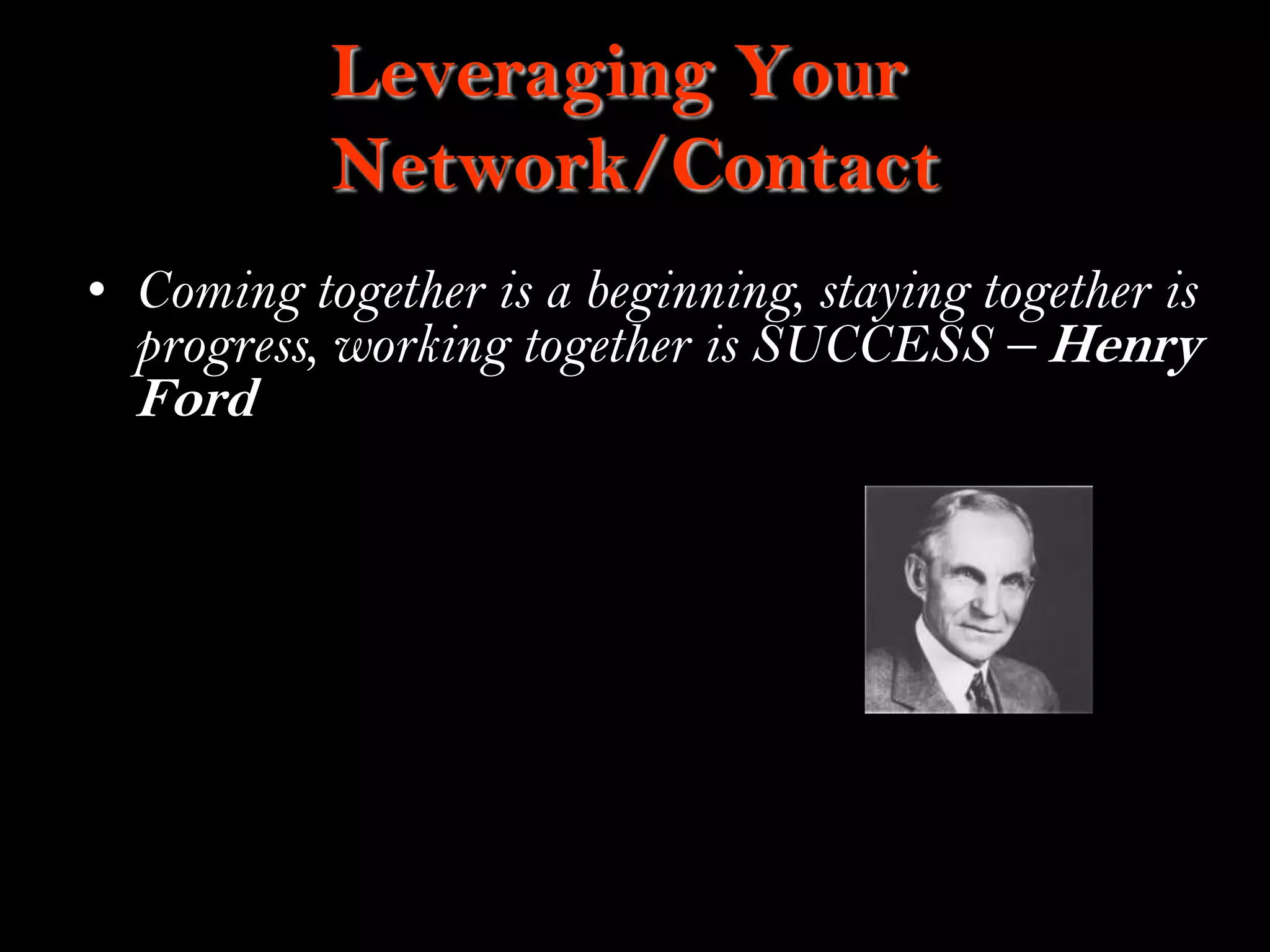 18
Leveraging Your
Network/Contact
• Coming together is a beginning, staying together is
progress, working together is SUCCESS – Henry
Ford
 