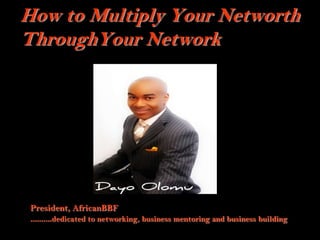1
How to Multiply Your Networth
ThroughYour Network
President, AfricanBBF
..........dedicated to networking, business mentoring and business building
 
