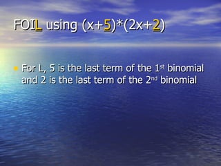 FOI L  using (x+ 5 )*(2x+ 2 ) For L, 5 is the last term of the 1 st  binomial and 2 is the last term of the 2 nd  binomial 