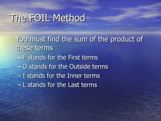 The FOIL Method You must find the sum of the product of these terms F stands for the First terms O stands for the Outside terms I stands for the Inner terms L stands for the Last terms 