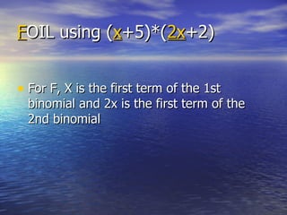 F OIL using ( x +5)*( 2x +2) For F, X is the first term of the 1st binomial and 2x is the first term of the 2nd binomial 
