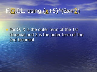 F. O .I.L. using ( x +5)*(2x+ 2 ) For O, X is the outer term of the 1st binomial and 2 is the outer term of the 2nd binomial 