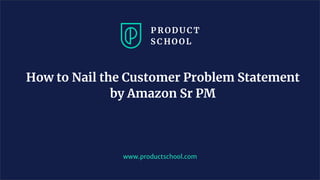 How to Nail the Customer Problem Statement
by Amazon Sr PM
www.productschool.com
 