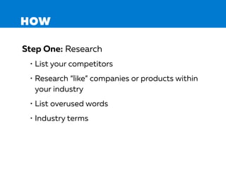 HOW
Step One: Research
• List your competitors
• Research “like” companies or products within
your industry
• List overused words
• Industry terms
 