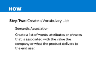 HOW
Step Two: Create a Vocabulary List
Semantic Association
Create a list of words, attributes or phrases
that is associated with the value the
company or what the product delivers to
the end user.
 