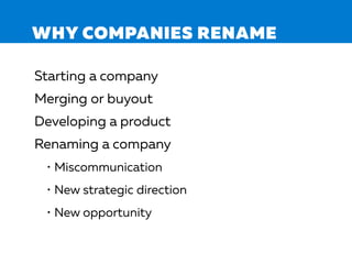 WHY COMPANIES RENAME
Starting a company
Merging or buyout
Developing a product
Renaming a company
• Miscommunication
• New strategic direction
• New opportunity
 