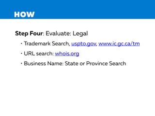 HOW
Step Four: Evaluate: Legal
• Trademark Search, uspto.gov, www.ic.gc.ca/tm
• URL search: whois.org
• Business Name: State or Province Search
 