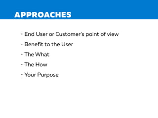 APPROACHES
• End User or Customer’s point of view
• Benefit to the User
• The What
• The How
• Your Purpose
 