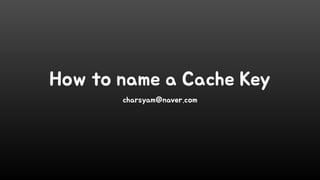 How to name a Cache Key
charsyam@naver.com
 