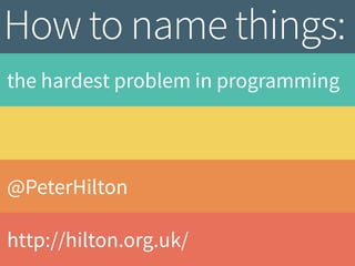 @PeterHilton
http://hilton.org.uk/
the hardest problem in programming
How to name things:
 