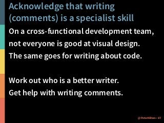 Acknowledge that writing
(comments) is a specialist skill
On a cross-functional development team,
not everyone is good at visual design.
The same goes for writing about code.
Work out who is a better writer.
Get help with writing comments.
87@PeterHilton •
 