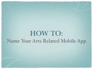 HOW TO:
Name Your Arts Related Mobile App
 