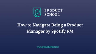 www.productschool.com
How to Navigate Being a Product
Manager by Spotify PM
 