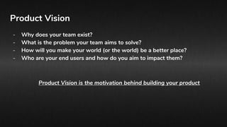 Product Vision
- Why does your team exist?
- What is the problem your team aims to solve?
- How will you make your world (...