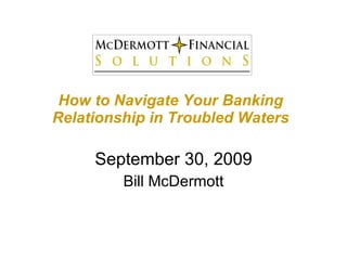 How to Navigate Your Banking Relationship in Troubled Waters September 30, 2009 Bill McDermott 