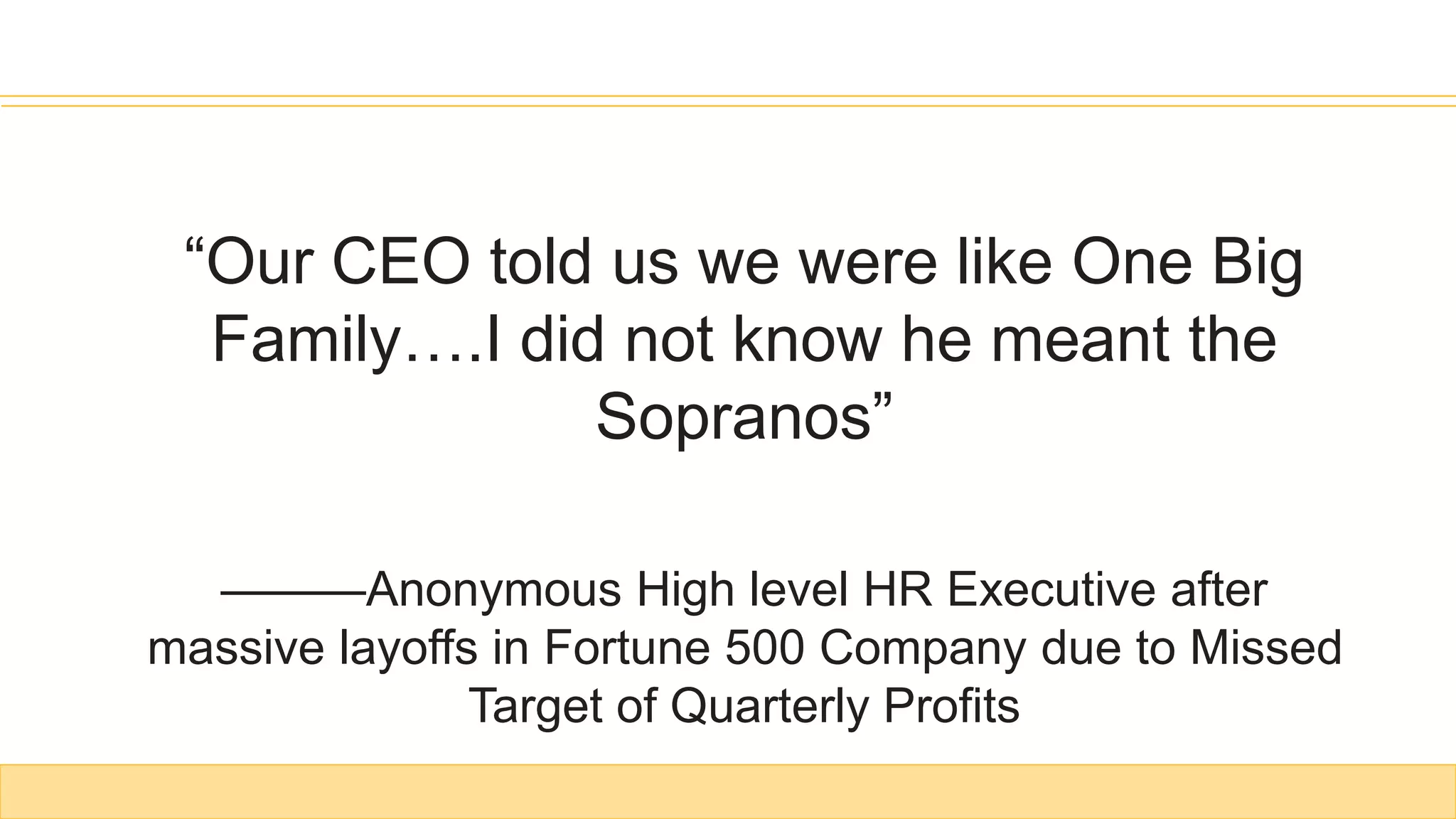 “Our CEO told us we were like One Big
Family….I did not know he meant the
Sopranos”
———Anonymous High level HR Executive after
massive layoffs in Fortune 500 Company due to Missed
Target of Quarterly Profits
 