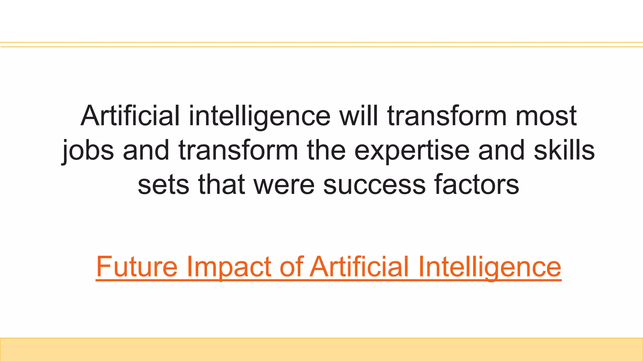 Artificial intelligence will transform most
jobs and transform the expertise and skills
sets that were success factors
Future Impact of Artificial Intelligence
 