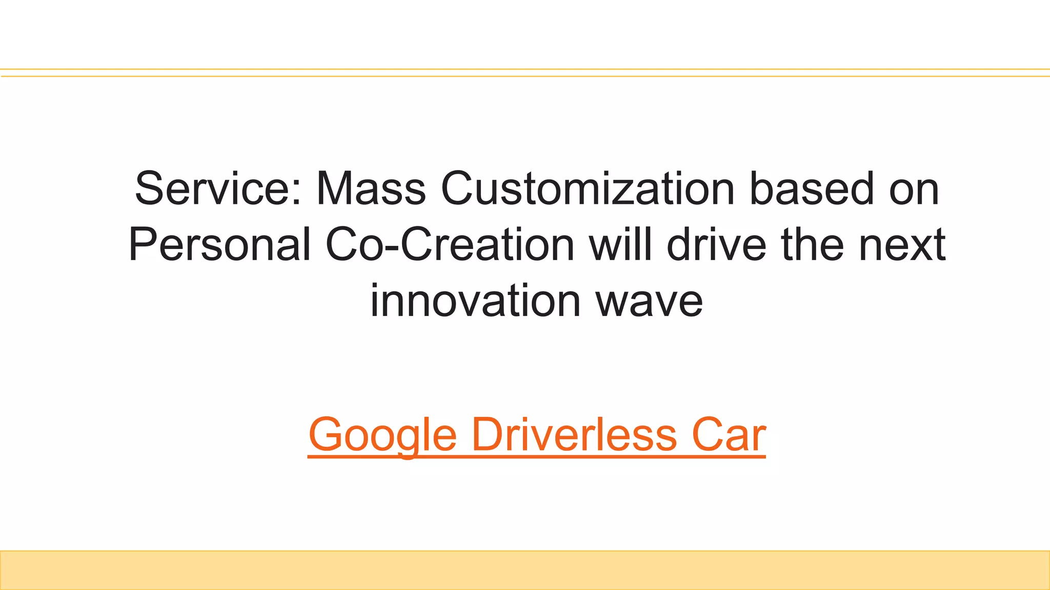 Service: Mass Customization based on
Personal Co-Creation will drive the next
innovation wave
Google Driverless Car
 