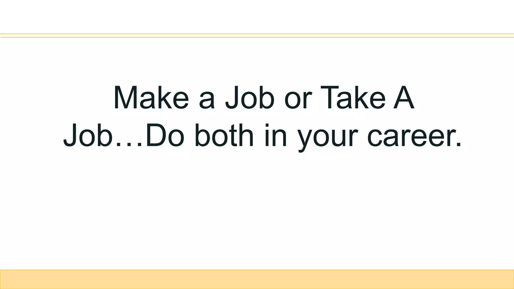 Make a Job or Take A
Job…Do both in your career.
 