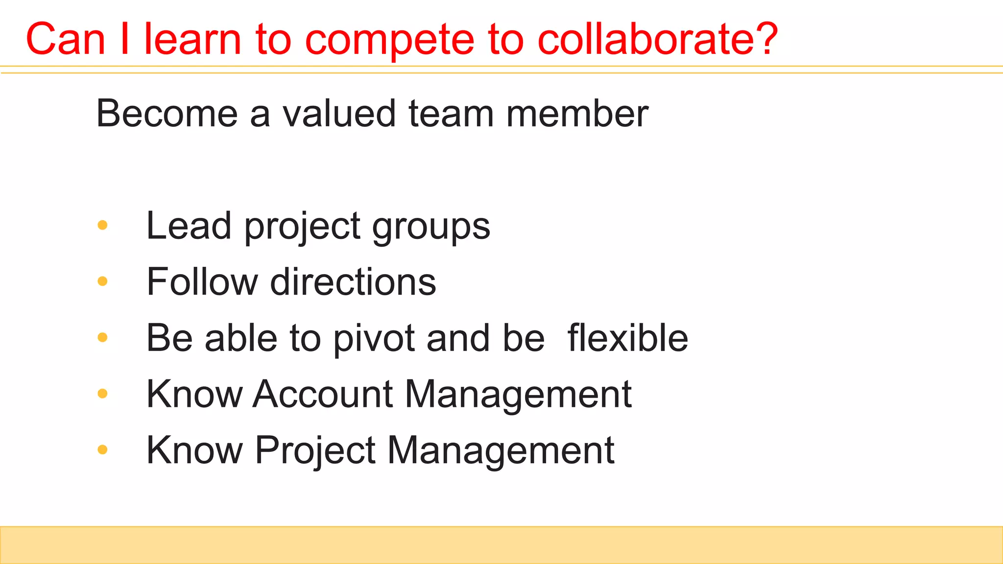 Become a valued team member
• Lead project groups
• Follow directions
• Be able to pivot and be flexible
• Know Account Management
• Know Project Management
Can I learn to compete to collaborate?
 