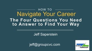 The Four Questions You Need
to Answer to Find Your Way
Jeff Saperstein
jeff@groupcvc.com
HOW TO
Navigate Your Career
 
