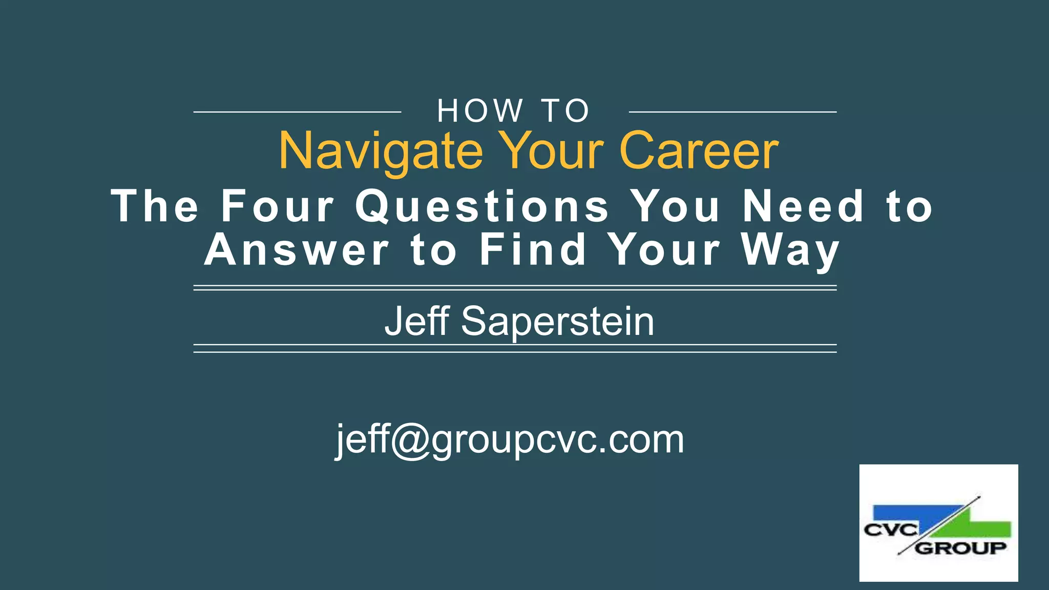 The Four Questions You Need to
Answer to Find Your Way
Jeff Saperstein
jeff@groupcvc.com
HOW TO
Navigate Your Career
 