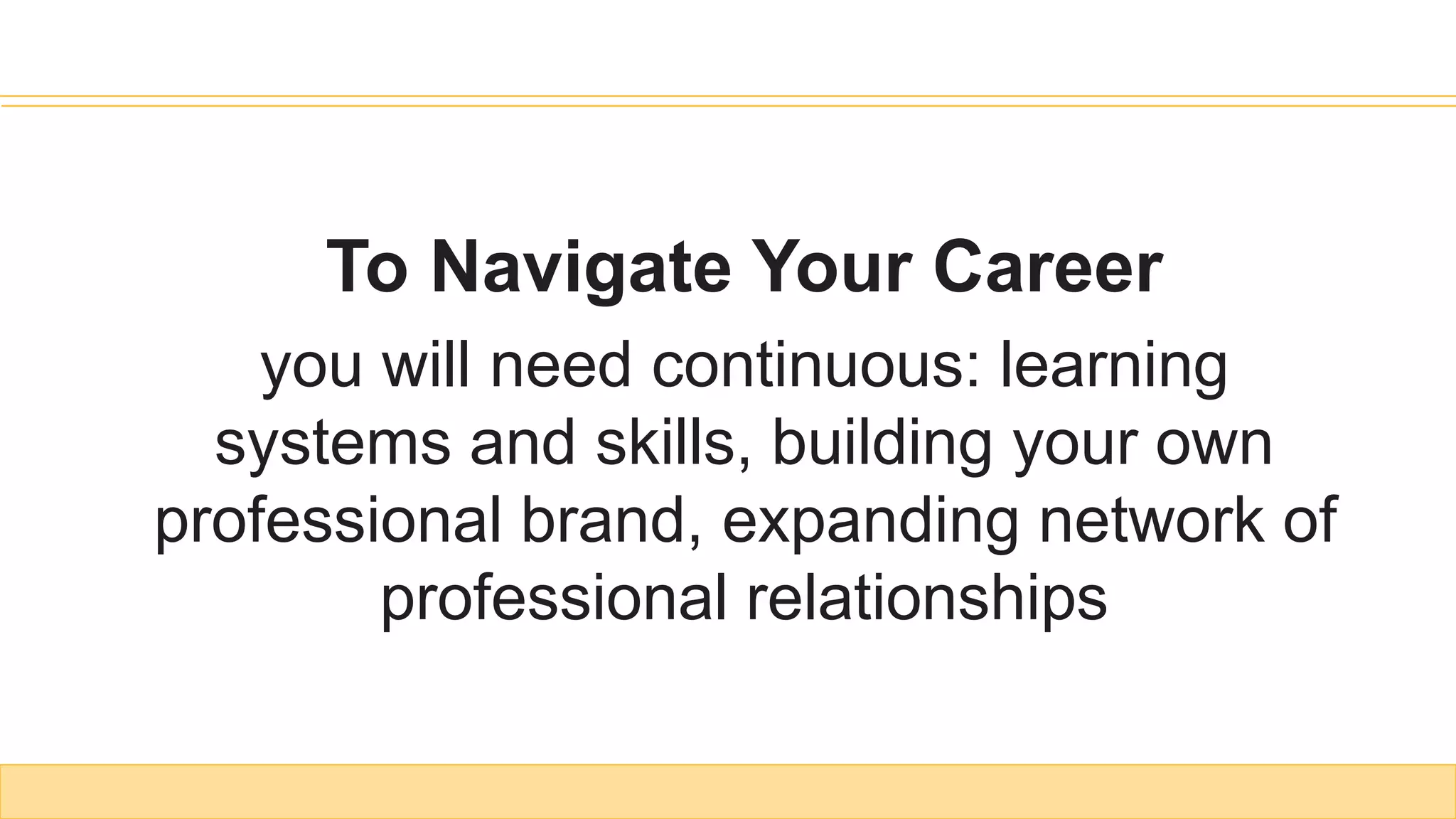 To Navigate Your Career
you will need continuous: learning
systems and skills, building your own
professional brand, expanding network of
professional relationships
 