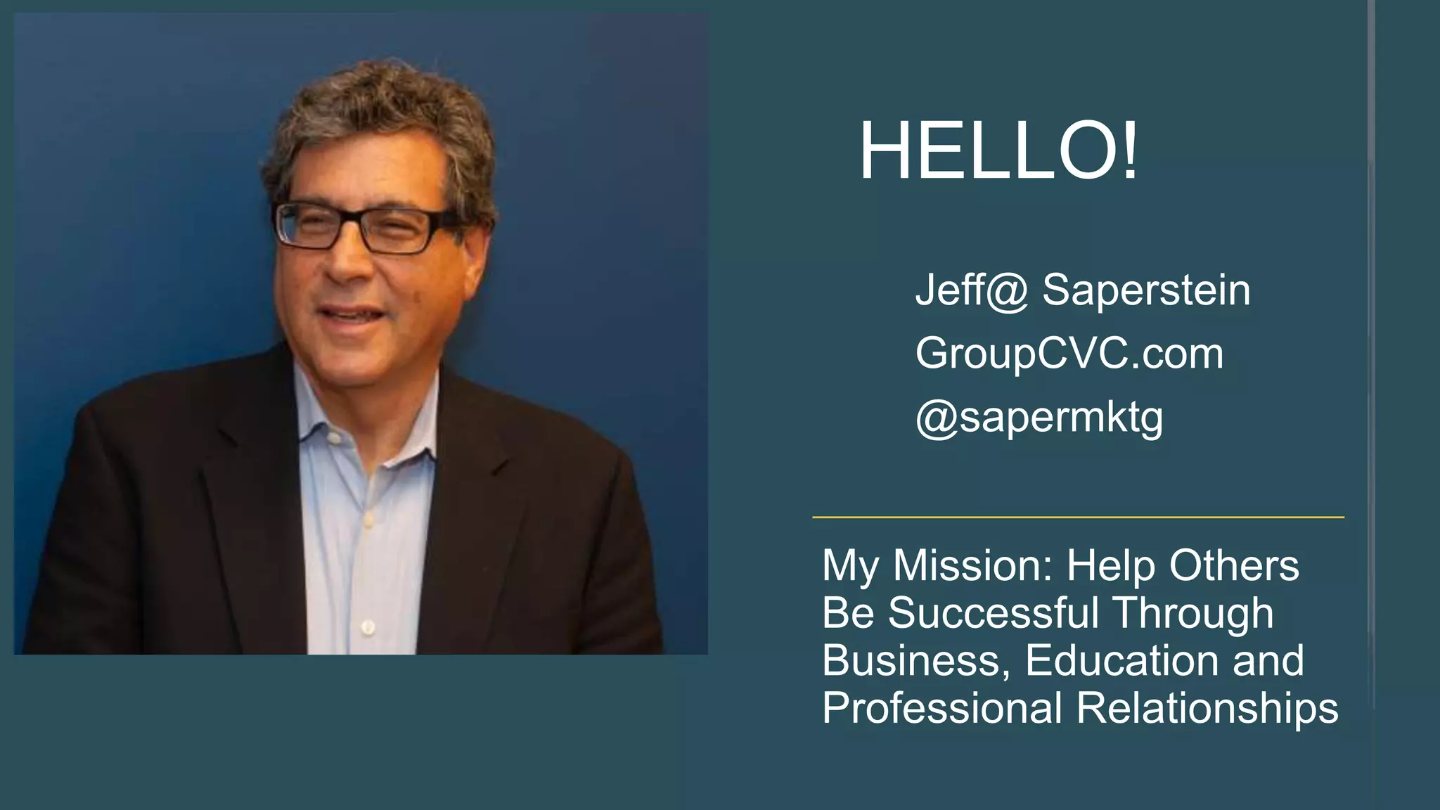 My Mission: Help Others
Be Successful Through
Business, Education and
Professional Relationships
Jeff@ Saperstein
GroupCVC.com
@sapermktg
HELLO!
 