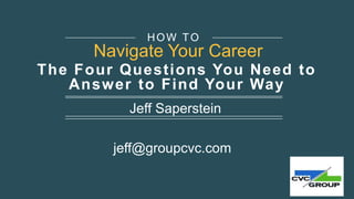 The Four Questions You Need to
Answer to Find Your Way
Jeff Saperstein
jeff@groupcvc.com
HOW TO
Navigate Your Career
 
