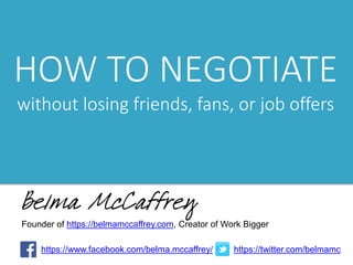 HOW TO NEGOTIATE
without losing friends, fans, or job offers
Founder of https://belmamccaffrey.com, Creator of Work Bigger
https://www.facebook.com/belma.mccaffrey/ https://twitter.com/belmamc
 