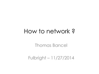 How to network ? 
Thomas Bancel 
Fulbright – 11/27/2014 
 