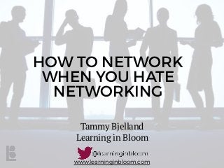 www.learninginbloom.com
HOW TO NETWORK
WHEN YOU HATE
NETWORKING
Tammy Bjelland
Learning in Bloom
 