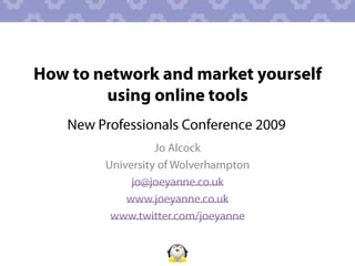 How to network and market yourself using online tools New Professionals Conference 2009 Jo Alcock  University of Wolverhampton jo@joeyanne.co.uk www.joeyanne.co.uk www.twitter.com/joeyanne 
