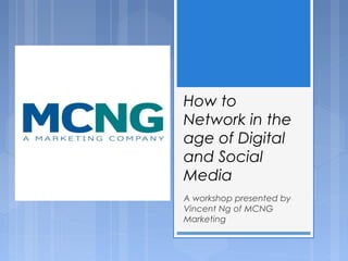 How to
Network in the
age of Digital
and Social
Media
A workshop presented by
Vincent Ng of MCNG
Marketing
 