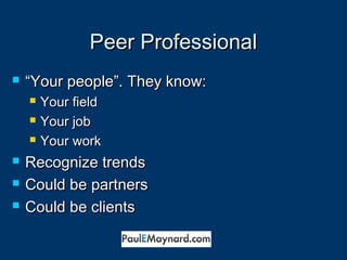 PPeeeerr PPrrooffeessssiioonnaall 
 ““YYoouurr ppeeooppllee””.. TThheeyy kknnooww:: 
 YYoouurr ffiieelldd 
 YYoouurr jjoobb 
 YYoouurr wwoorrkk 
 RReeccooggnniizzee ttrreennddss 
 CCoouulldd bbee ppaarrttnneerrss 
 CCoouulldd bbee cclliieennttss 
 