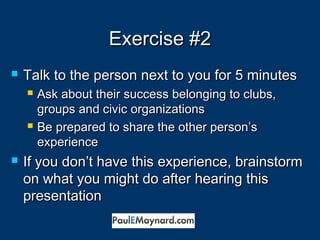 EExxeerrcciissee ##22 
 TTaallkk ttoo tthhee ppeerrssoonn nneexxtt ttoo yyoouu ffoorr 55 mmiinnuutteess 
 AAsskk aabboouutt tthheeiirr ssuucccceessss bbeelloonnggiinngg ttoo cclluubbss,, 
ggrroouuppss aanndd cciivviicc oorrggaanniizzaattiioonnss 
 BBee pprreeppaarreedd ttoo sshhaarree tthhee ootthheerr ppeerrssoonn’’ss 
eexxppeerriieennccee 
 IIff yyoouu ddoonn’’tt hhaavvee tthhiiss eexxppeerriieennccee,, bbrraaiinnssttoorrmm 
oonn wwhhaatt yyoouu mmiigghhtt ddoo aafftteerr hheeaarriinngg tthhiiss 
pprreesseennttaattiioonn 
 