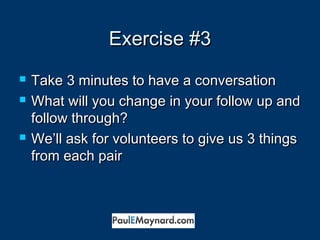 EExxeerrcciissee ##33 
 TTaakkee 33 mmiinnuutteess ttoo hhaavvee aa ccoonnvveerrssaattiioonn 
 WWhhaatt wwiillll yyoouu cchhaannggee iinn yyoouurr ffoollllooww uupp aanndd 
ffoollllooww tthhrroouugghh?? 
 WWee’’llll aasskk ffoorr vvoolluunntteeeerrss ttoo ggiivvee uuss 33 tthhiinnggss 
ffrroomm eeaacchh ppaaiirr 
 