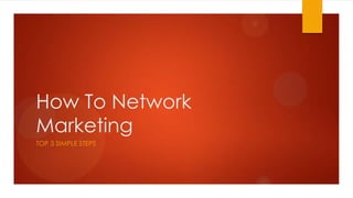 How To Network
Marketing
TOP 3 SIMPLE STEPS
 