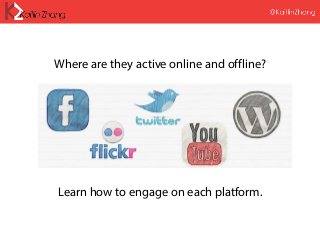 Where are they active online and offline?
Learn how to engage on each platform.
 