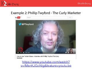 Example 2: Phillip Twyford - The Curly Marketer
https://www.youtube.com/watch?
v=fMsnKJGcNlg&feature=youtu.be
 