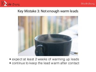 Key Mistake 3: Not enough warm leads
• expect at least 2 weeks of warming up leads
• continue to keep the lead warm after contact
 