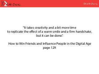 “It takes creativity and a bit more time
to replicate the effect of a warm smile and a firm handshake,
but it can be done.”
How to Win Friends and Influence People in the Digital Age
page 129
 