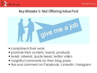 Key Mistake 5: Not Offering Value First
• compliment their work
• promote their content, brand, products
• tweet, retweet, quote tweet, twitter video
• insightful comments on their blog posts
• like and comment on Facebook, Linkedin, Instagram
 